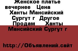 Женское платье вечернее › Цена ­ 1 000 - Ханты-Мансийский, Сургут г. Другое » Продам   . Ханты-Мансийский,Сургут г.
